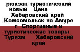 рюкзак туристический новый › Цена ­ 6 000 - Хабаровский край, Комсомольск-на-Амуре г. Спортивные и туристические товары » Туризм   . Хабаровский край